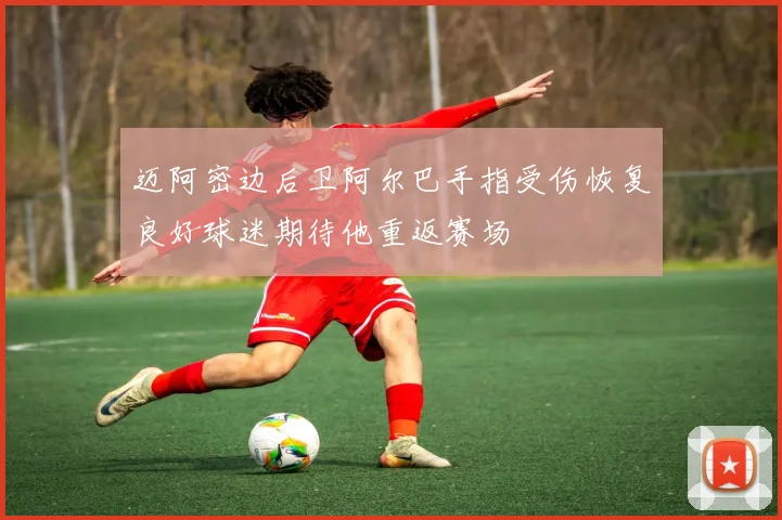 迈阿密边后卫阿尔巴手指受伤恢复良好球迷期待他重返赛场