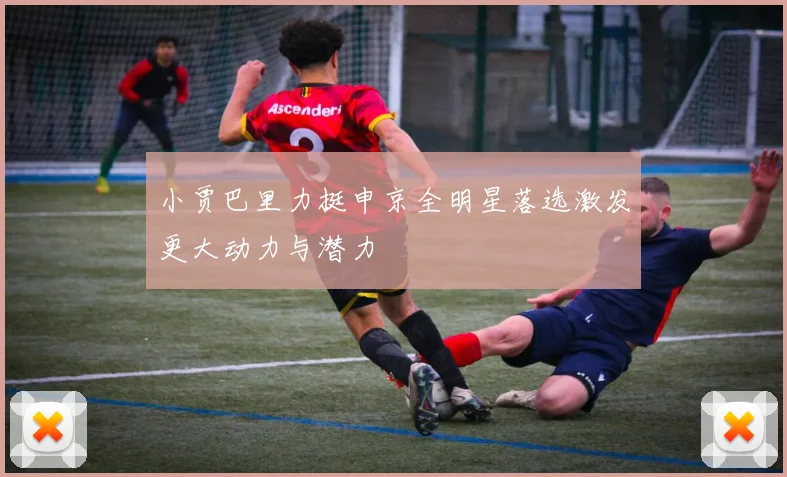 小贾巴里力挺申京全明星落选激发更大动力与潜力