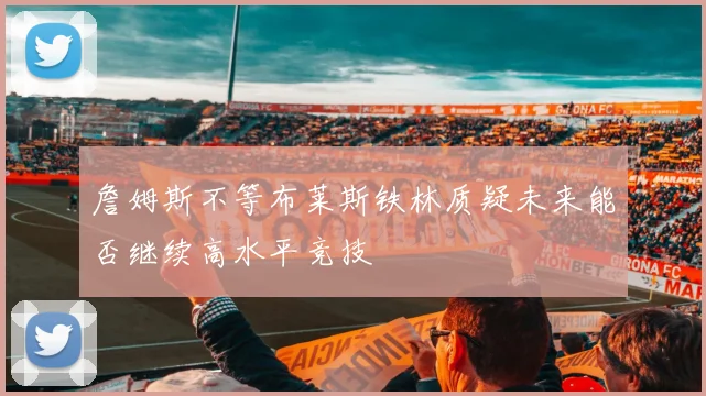 詹姆斯不等布莱斯铁林质疑未来能否继续高水平竞技