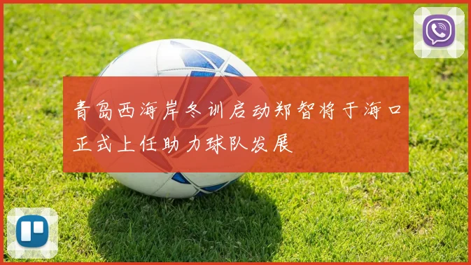 青岛西海岸冬训启动郑智将于海口正式上任助力球队发展
