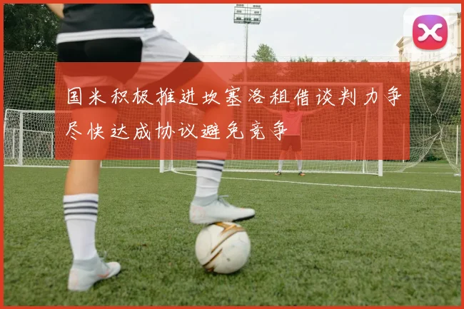 国米积极推进坎塞洛租借谈判力争尽快达成协议避免竞争