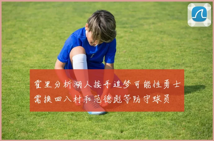 霍里分析湖人接手追梦可能性勇士需换回八村和范德彪等防守球员