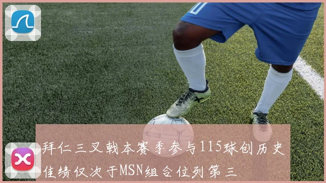 拜仁三叉戟本赛季参与115球创历史佳绩仅次于MSN组合位列第三