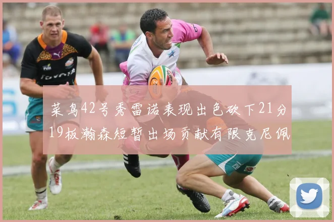 菜鸟42号秀雷诺表现出色砍下21分19板瀚森短暂出场贡献有限克尼佩尔三分球火力全开