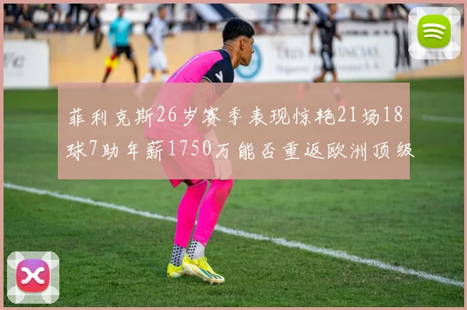 菲利克斯26岁赛季表现惊艳21场18球7助年薪1750万能否重返欧洲顶级联赛