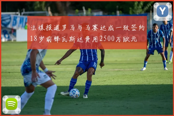 法媒报道罗马与马赛达成一致签约18岁前锋瓦斯达费用2500万欧元