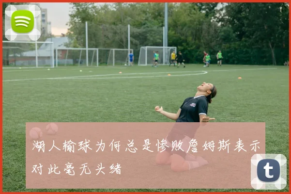 湖人输球为何总是惨败詹姆斯表示对此毫无头绪