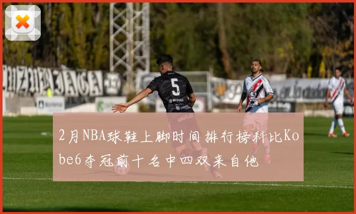 2月NBA球鞋上脚时间排行榜科比Kobe6夺冠前十名中四双来自他