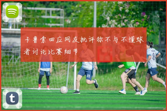卡鲁索回应网友批评称不与不懂球者讨论比赛细节
