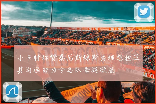 小卡特称赞泰厄斯琼斯为理想控卫其沟通能力令各队垂涎欲滴