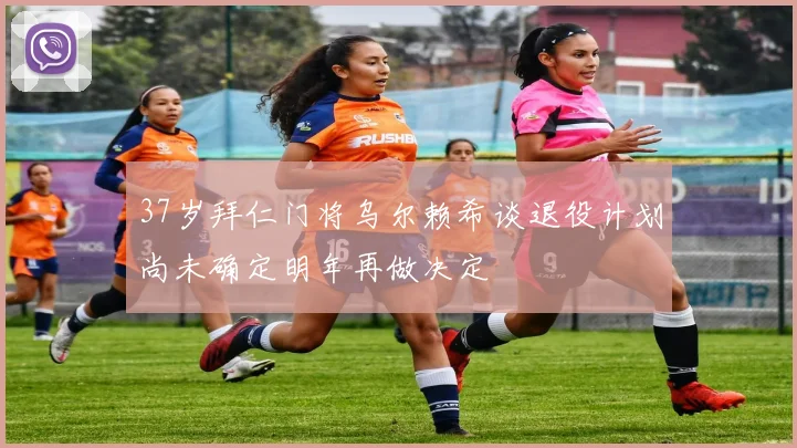 37岁拜仁门将乌尔赖希谈退役计划尚未确定明年再做决定