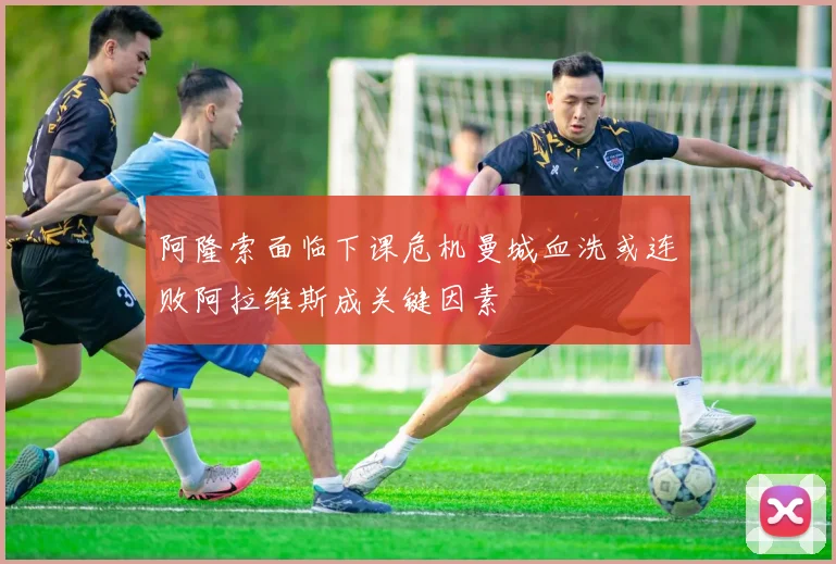 阿隆索面临下课危机曼城血洗或连败阿拉维斯成关键因素