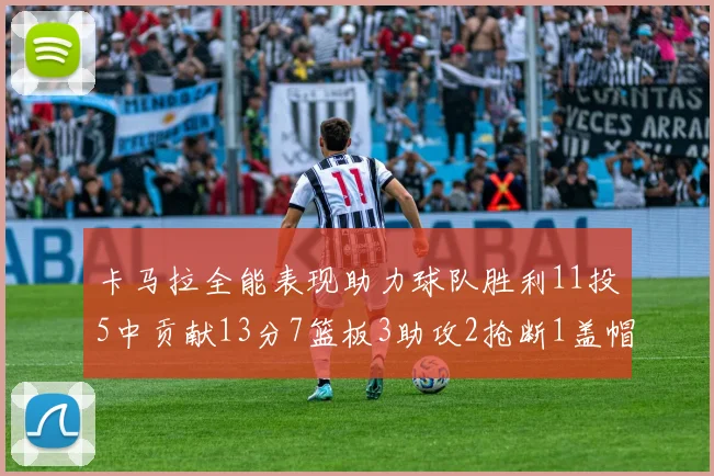 卡马拉全能表现助力球队胜利11投5中贡献13分7篮板3助攻2抢断1盖帽正负值5