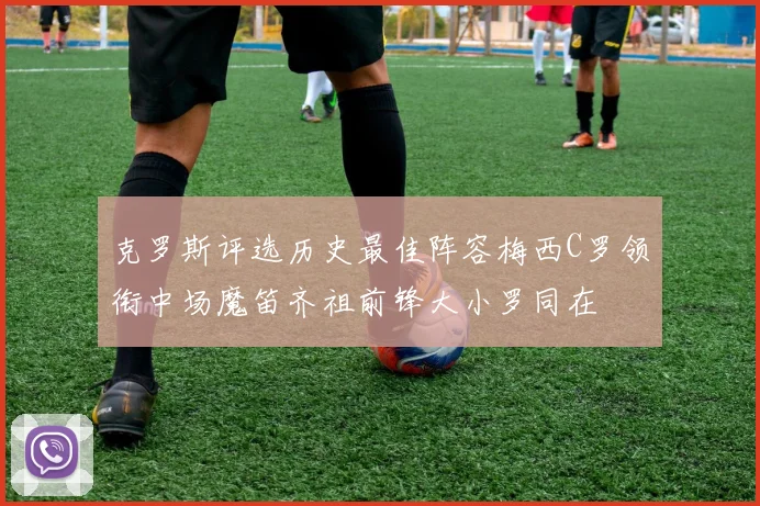 克罗斯评选历史最佳阵容梅西C罗领衔中场魔笛齐祖前锋大小罗同在