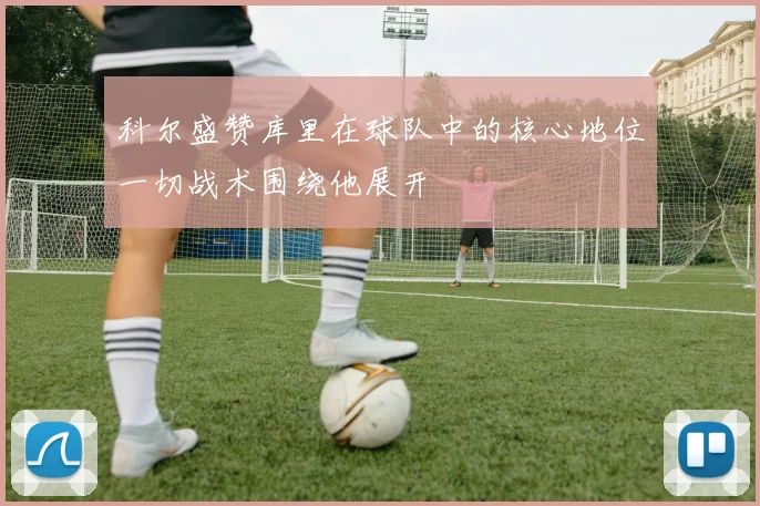 科尔盛赞库里在球队中的核心地位一切战术围绕他展开