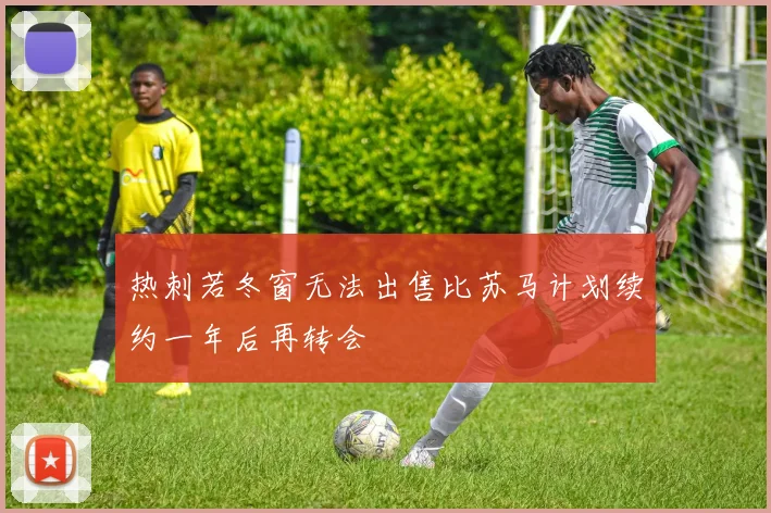 热刺若冬窗无法出售比苏马计划续约一年后再转会