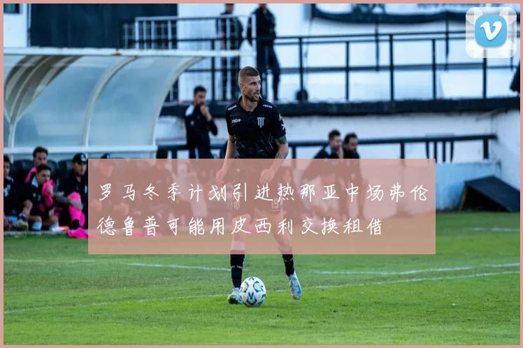 罗马冬季计划引进热那亚中场弗伦德鲁普可能用皮西利交换租借