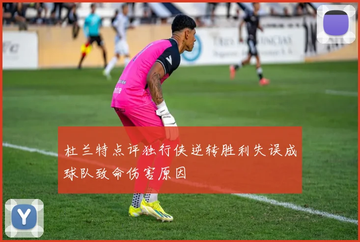 杜兰特点评独行侠逆转胜利失误成球队致命伤害原因