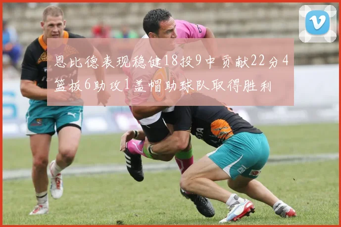 恩比德表现稳健18投9中贡献22分4篮板6助攻1盖帽助球队取得胜利
