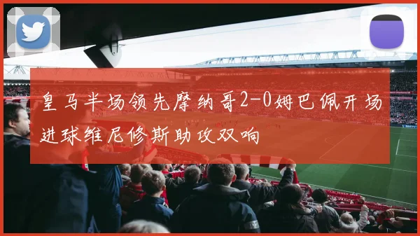 皇马半场领先摩纳哥2-0姆巴佩开场进球维尼修斯助攻双响
