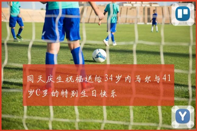 同天庆生祝福送给34岁内马尔与41岁C罗的特别生日快乐