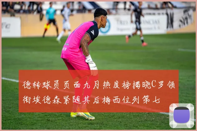 德转球员页面九月热度榜揭晓C罗领衔埃德森紧随其后梅西位列第七