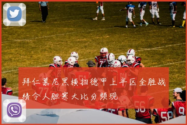 拜仁慕尼黑横扫德甲上半区全胜战绩令人胆寒大比分频现