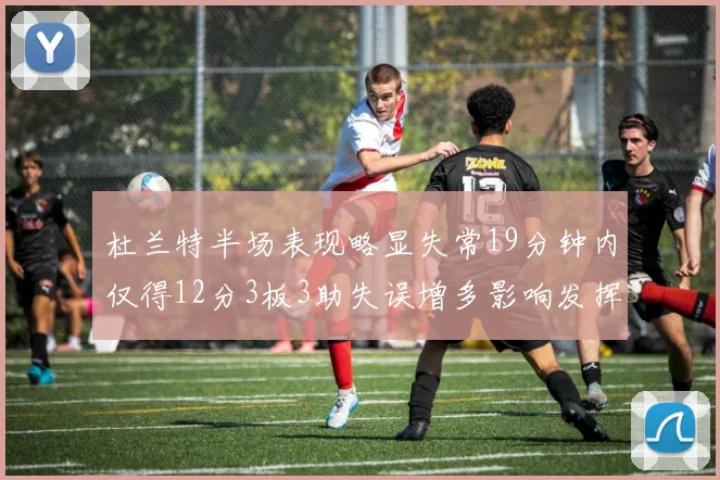 杜兰特半场表现略显失常19分钟内仅得12分3板3助失误增多影响发挥