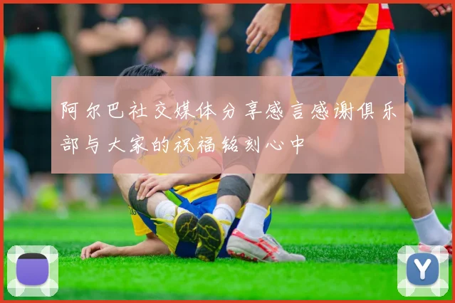 阿尔巴社交媒体分享感言感谢俱乐部与大家的祝福铭刻心中