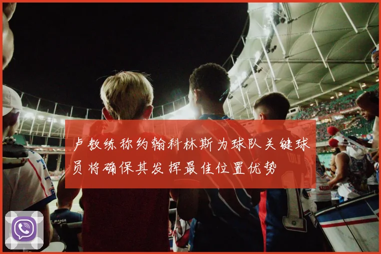 卢教练称约翰科林斯为球队关键球员将确保其发挥最佳位置优势