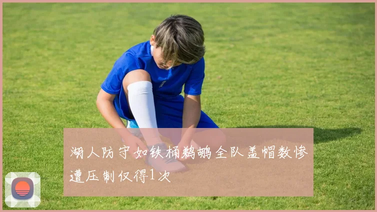 湖人防守如铁桶鹈鹕全队盖帽数惨遭压制仅得1次