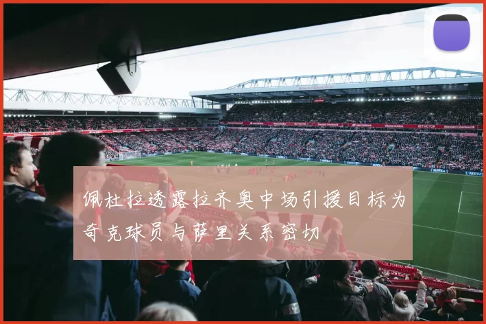 佩杜拉透露拉齐奥中场引援目标为奇克球员与萨里关系密切