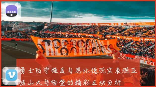 勇士防守强度与恩比德现实表现亚历山大与哈登的精彩互动分析