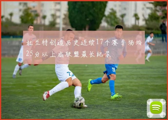 杜兰特创造历史连续17个赛季场均25分以上成联盟最长纪录
