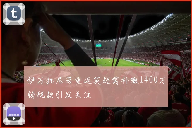 伊万托尼若重返英超需补缴1400万镑税款引发关注