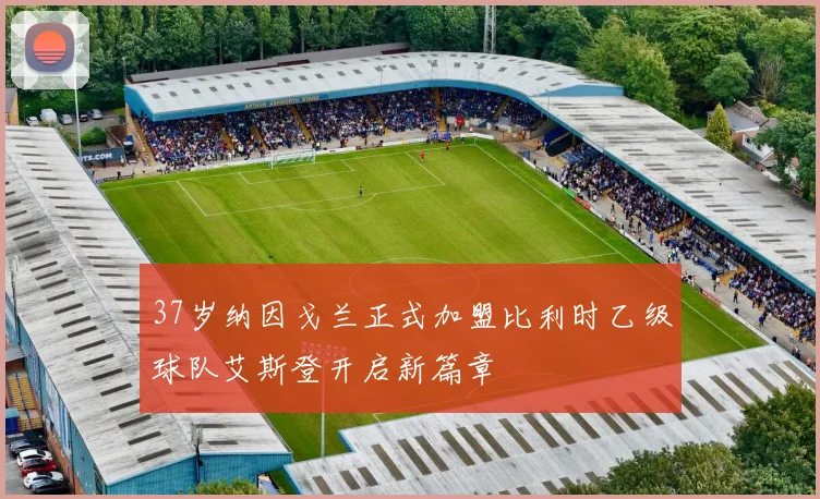 37岁纳因戈兰正式加盟比利时乙级球队艾斯登开启新篇章