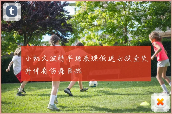 小凯文波特半场表现低迷七投全失并伴有伤痛困扰