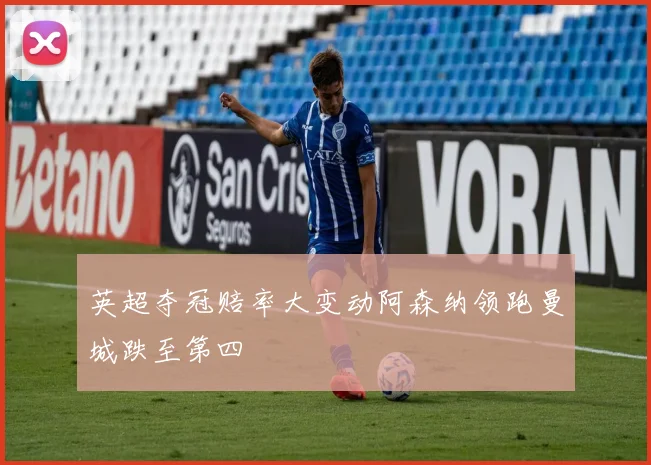 英超夺冠赔率大变动阿森纳领跑曼城跌至第四