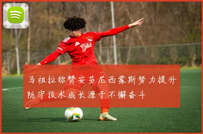 马祖拉称赞安芬尼西蒙斯努力提升防守技术成长源于不懈奋斗
