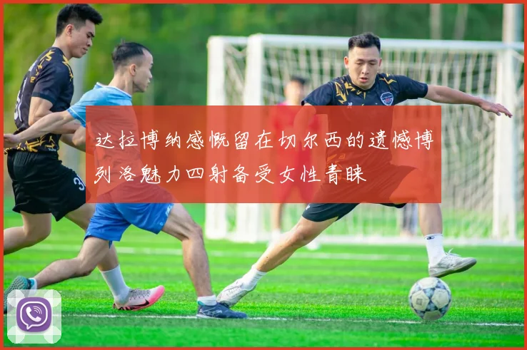 达拉博纳感慨留在切尔西的遗憾博列洛魅力四射备受女性青睐
