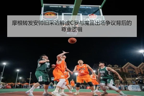 摩根转发安帅旧采访解读C罗与魔笛出场争议背后的尊重逻辑 | ManBetX